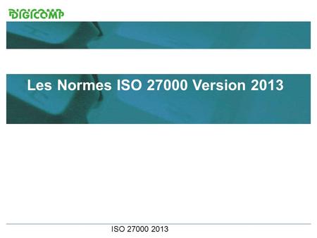 ISO 27000 2013 Les Normes ISO 27000 Version 2013 La nouvelle version 2013 de la norme. Différences et nouveautés Stéphane Perroud - Georges Torti Digicomp.