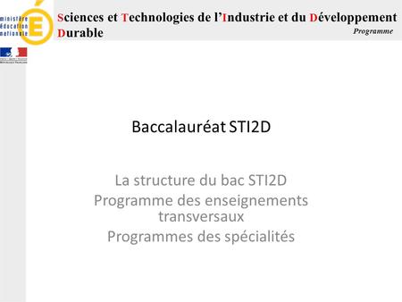 S ciences et T echnologies de l’ I ndustrie et du D éveloppement D urable Programme Baccalauréat STI2D La structure du bac STI2D Programme des enseignements.