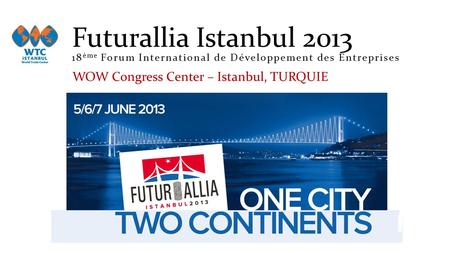 Futurallia Istanbul 2013 18 ème Forum International de Développement des Entreprises WOW Congress Center – Istanbul, TURQUIE.