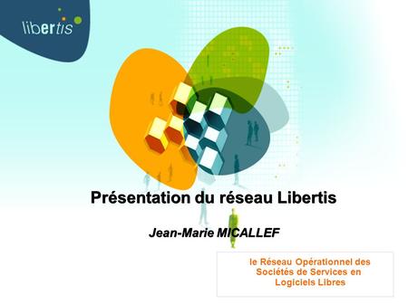 Présentation du réseau Libertis Jean-Marie MICALLEF le Réseau Opérationnel des Sociétés de Services en Logiciels Libres.