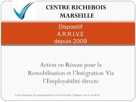 Action en Réseau pour la Remobilisation et l’Intégration Via l’Employabilité directe Dispositif A.R.R.I.V.E depuis 2009 CENTRE RICHEBOIS MARSEILLE Centre.