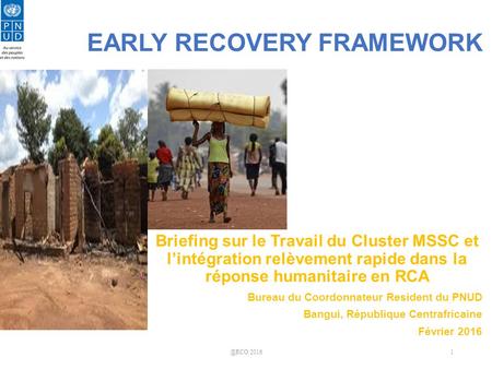UNDP EARLY RECOVERY FRAMEWORK Briefing sur le Travail du Cluster MSSC et l’intégration relèvement rapide dans la réponse humanitaire en RCA Bureau du Coordonnateur.