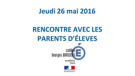 Jeudi 26 mai 2016 RENCONTRE AVEC LES PARENTS D’ÉLEVES.