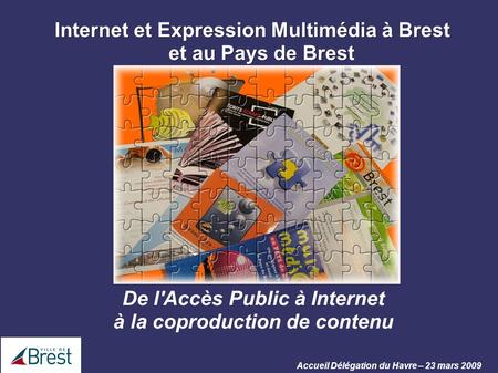 Accueil Délégation du Havre – 23 mars 2009 Internet et Expression Multimédia à Brest et au Pays de Brest De l'Accès Public à Internet à la coproduction.
