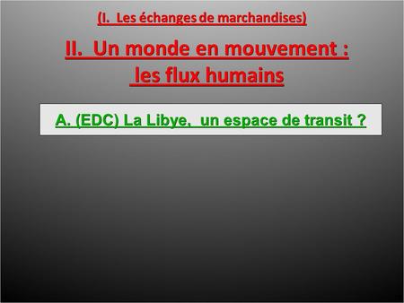 (I. Les échanges de marchandises) II. Un monde en mouvement : les flux humains les flux humains A. (EDC) La Libye, un espace de transit ?