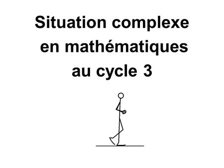 Situation complexe en mathématiques au cycle 3. Qu'est-ce qu'une situation complexe ? ● Elle est souvent ancrée dans des situations du quotidien, où elle.
