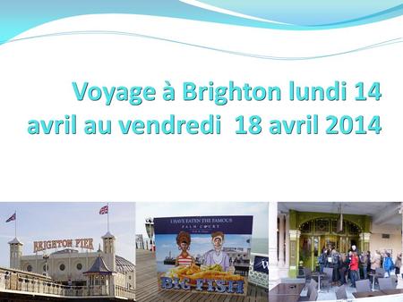 Voyage à Brighton lundi 14 avril au vendredi 18 avril 2014 Voyage proposé et organisé par Mmes Scouarnec et Hélouin - professeurs d’anglais au CLG Jean.