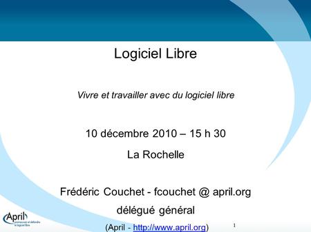 1 Logiciel Libre Vivre et travailler avec du logiciel libre 10 décembre 2010 – 15 h 30 La Rochelle Frédéric Couchet - april.org délégué général.