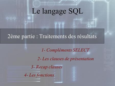 1- Compléments SELECT 2ème partie : Traitements des résultats Le langage SQL 2- Les clauses de présentation 3- Recap clauses 4- Les fonctions.