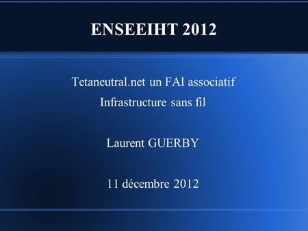 ENSEEIHT 2012 Tetaneutral.net un FAI associatif Infrastructure sans fil Laurent GUERBY 11 décembre 2012.