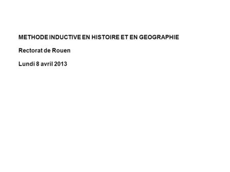 METHODE INDUCTIVE EN HISTOIRE ET EN GEOGRAPHIE Rectorat de Rouen Lundi 8 avril 2013.