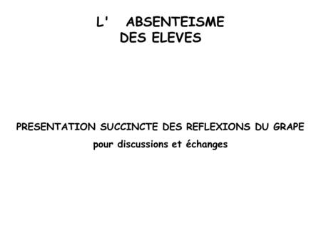 L'ABSENTEISME DES ELEVES PRESENTATION SUCCINCTE DES REFLEXIONS DU GRAPE pour discussions et échanges.