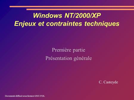 Windows NT/2000/XP Enjeux et contraintes techniques Première partie Présentation générale C. Casteyde Document diffusé sous licence GNU FDL.
