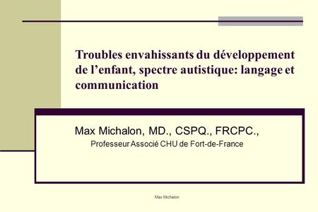 Troubles envahissants du développement de l’enfant, spectre autistique: langage et communication Max Michalon, MD., CSPQ., FRCPC., Professeur Associé CHU.
