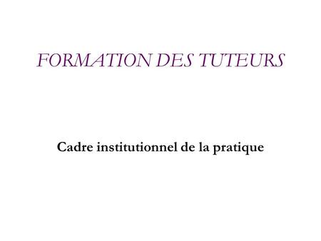FORMATION DES TUTEURS Cadre institutionnel de la pratique.