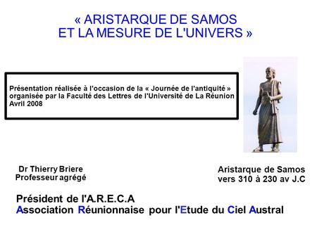 Aristarque de Samos vers 310 à 230 av J.C « ARISTARQUE DE SAMOS ET LA MESURE DE L'UNIVERS » Dr Thierry Briere Professeur agrégé Président de l'A.R.E.C.A.