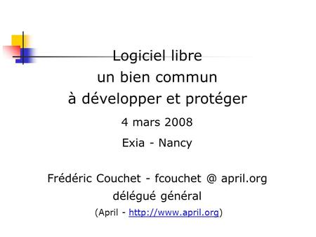 Logiciel libre un bien commun à développer et protéger 4 mars 2008 Exia - Nancy Frédéric Couchet - april.org délégué général (April -