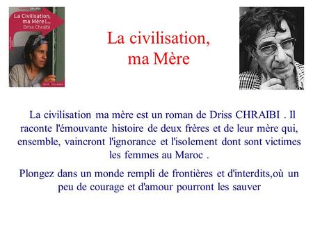 La civilisation, ma Mère La civilisation ma mère est un roman de Driss CHRAIBI. Il raconte l'émouvante histoire de deux frères et de leur mère qui, ensemble,