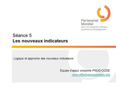 Séance 5 Les nouveaux indicateurs Logique et approche des nouveaux indicateurs Équipe d’appui conjointe PNUD-OCDE