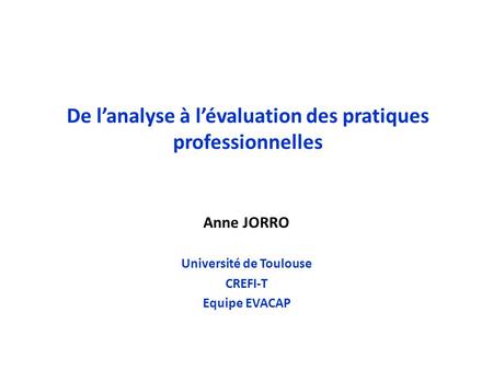 De l’analyse à l’évaluation des pratiques professionnelles Anne JORRO Université de Toulouse CREFI-T Equipe EVACAP.