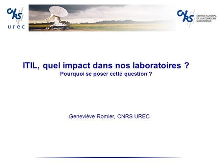 ITIL, quel impact dans nos laboratoires ? Pourquoi se poser cette question ? Geneviève Romier, CNRS UREC.