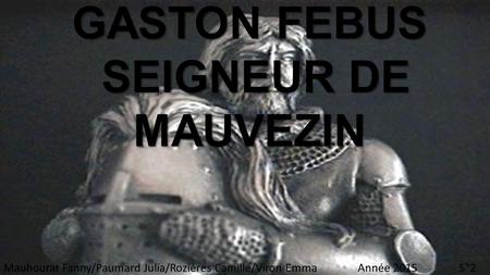 GASTON FEBUS SEIGNEUR DE MAUVEZIN SEIGNEUR DE MAUVEZIN Mauhourat Fanny/Paumard Julia/Rozières Camille/Viron Emma Année 2015 5°2.