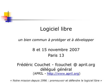 Logiciel libre un bien commun à protéger et à développer 8 et 15 novembre 2007 Paris 13 Frédéric Couchet - april.org délégué général (APRIL.