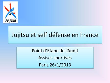 Jujitsu et self défense en France Point d’Etape de l’Audit Assises sportives Paris 26/1/2013 Point d’Etape de l’Audit Assises sportives Paris 26/1/2013.