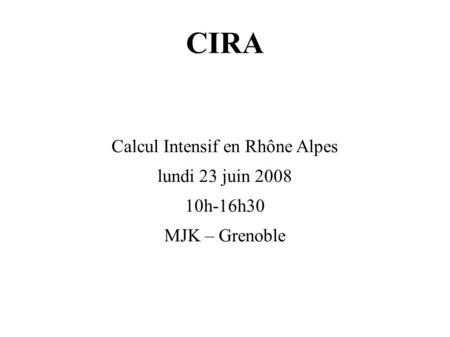 CIRA Calcul Intensif en Rhône Alpes lundi 23 juin 2008 10h-16h30 MJK – Grenoble.