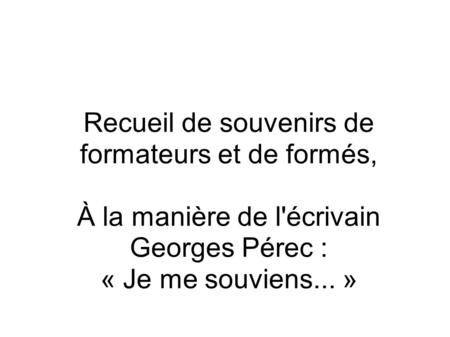 Recueil de souvenirs de formateurs et de formés, À la manière de l'écrivain Georges Pérec : « Je me souviens... »
