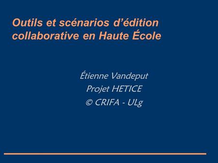 Outils et scénarios d’édition collaborative en Haute École Étienne Vandeput Projet HETICE © CRIFA - ULg.