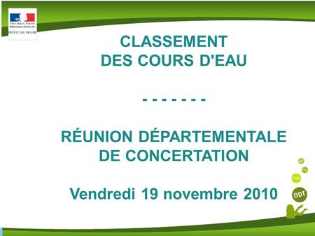 Classement des cours d'eau Réunion départementale de concertation du 19/11/2010 CLASSEMENT DES COURS D'EAU - - - - - - - RÉUNION DÉPARTEMENTALE DE CONCERTATION.