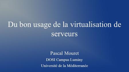Du bon usage de la virtualisation de serveurs Pascal Mouret DOSI Campus Luminy Université de la Méditerranée.