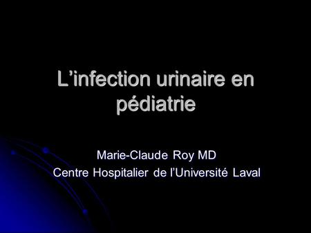 L’infection urinaire en pédiatrie Marie-Claude Roy MD Centre Hospitalier de l’Université Laval.