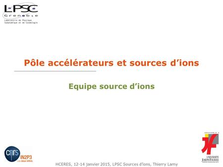 HCERES, 12-14 janvier 2015, LPSC Sources d’ions, Thierry Lamy Pôle accélérateurs et sources d’ions Equipe source d’ions.