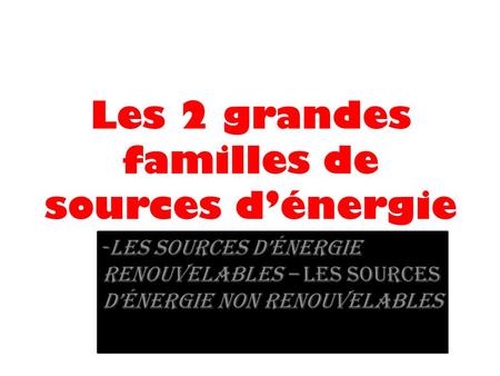 Les 2 grandes familles de sources d’énergie -LES SOURCES D’énergie renouvelables – les sources d’énergie non renouvelables.