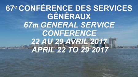 67 e CONFÉRENCE DES SERVICES GÉNÉRAUX 67 th GENERAL SERVICE CONFERENCE 22 AU 29 AVRIL 2017 APRIL 22 TO 29 2017.