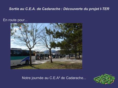 Sortie au C.E.A. de Cadarache : Découverte du projet I-TER En route pour... Notre journée au C.E.A² de Cadarache...