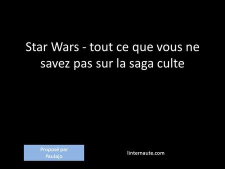 Star Wars - tout ce que vous ne savez pas sur la saga culte linternaute.com Proposé par Paulajo.