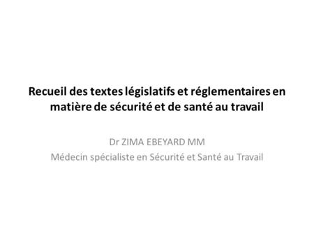 Recueil des textes législatifs et réglementaires en matière de sécurité et de santé au travail Dr ZIMA EBEYARD MM Médecin spécialiste en Sécurité et Santé.