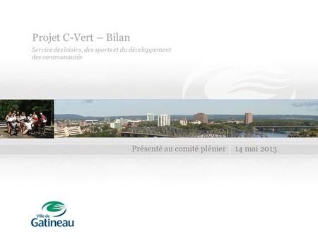 Projet C-Vert – Bilan Service des loisirs, des sports et du développement des communautés Présenté au comité plénier14 mai 2013.