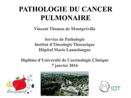 PATHOLOGIE DU CANCER PULMONAIRE Vincent Thomas de Montpréville Service de Pathologie Institut d’Oncologie Thoracique Hôpital Marie Lannelongue Diplôme.