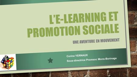 L’E-LEARNING ET PROMOTION SOCIALE UNE AVENTURE EN MOUVEMENT Corine YERNAUX Sous-directrice Promsoc Mons-Borinage.