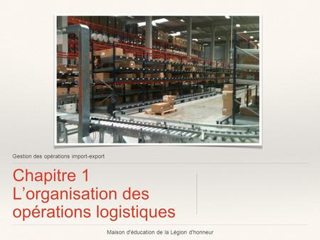 Gestion des opérations import-export Chapitre 1 L’organisation des opérations logistiques Maison d'éducation de la Légion d'honneur.