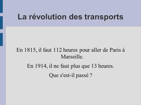 La révolution des transports En 1815, il faut 112 heures pour aller de Paris à Marseille. En 1914, il ne faut plus que 13 heures. Que s'est-il passé ?