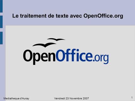 1 Le traitement de texte avec OpenOffice.org Mediatheque d'AurayVendredi 23 Novembre 2007.