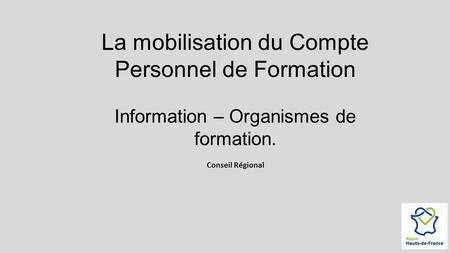 La mobilisation du Compte Personnel de Formation Information – Organismes de formation. Conseil Régional.