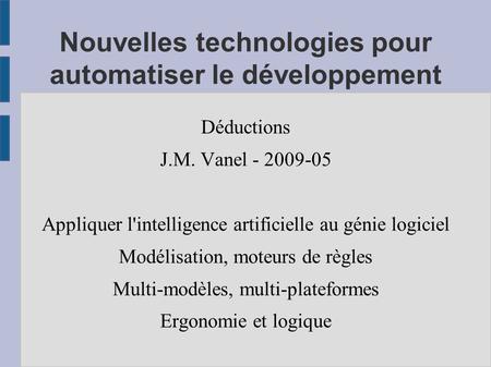 Nouvelles technologies pour automatiser le développement Déductions J.M. Vanel - 2009-05 Appliquer l'intelligence artificielle au génie logiciel Modélisation,