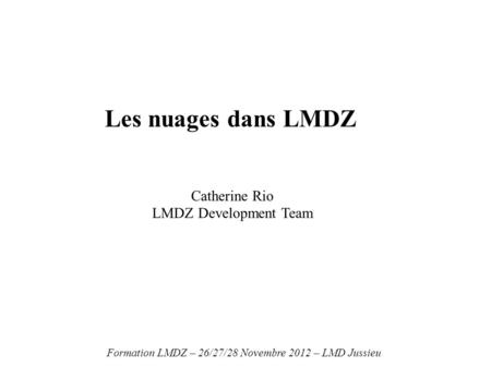 Les nuages dans LMDZ Formation LMDZ – 26/27/28 Novembre 2012 – LMD Jussieu Catherine Rio LMDZ Development Team.