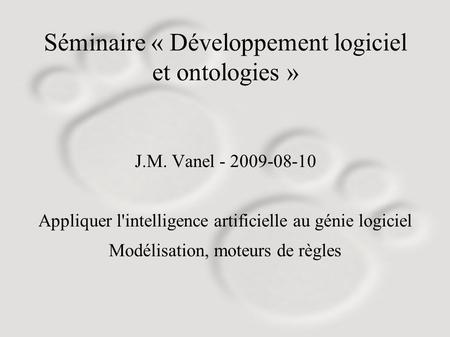 Séminaire « Développement logiciel et ontologies » J.M. Vanel - 2009-08-10 Appliquer l'intelligence artificielle au génie logiciel Modélisation, moteurs.
